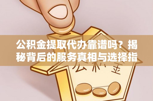 比如公积金提取代办靠谱吗？揭秘背后的服务真相与选择指南
