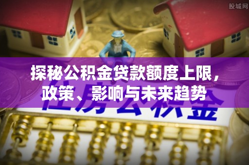 比如探秘公积金贷款额度上限，政策、影响与未来趋势
