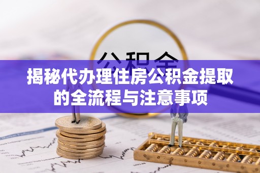 比如揭秘代办理住房公积金提取的全流程与注意事项