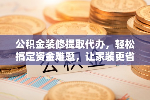 比如公积金装修提取代办，轻松搞定资金难题，让家装更省心