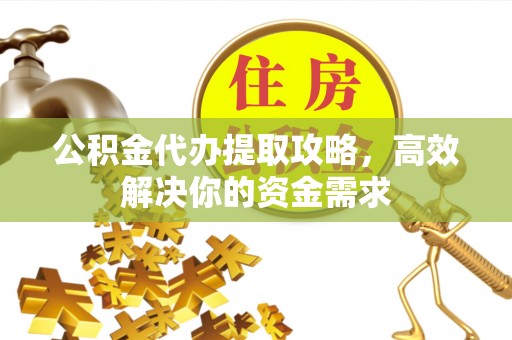 比如公积金代办提取攻略，高效解决你的资金需求