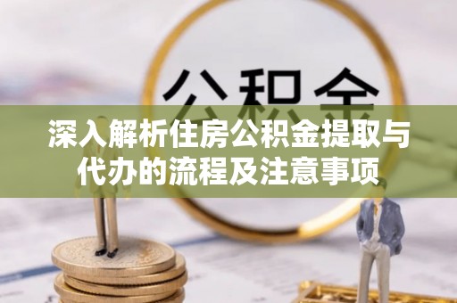 比如深入解析住房公积金提取与代办的流程及注意事项