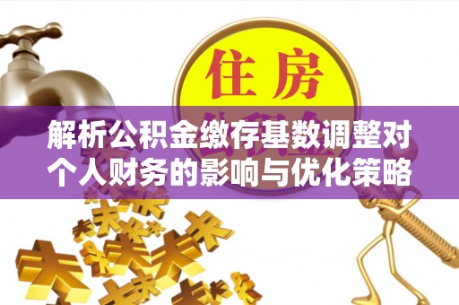 比如解析公积金缴存基数调整对个人财务的影响与优化策略