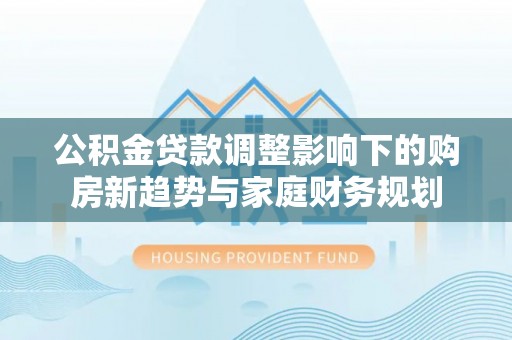 比如公积金贷款调整影响下的购房新趋势与家庭财务规划