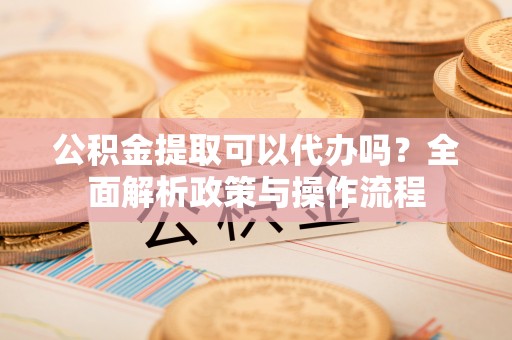 比如公积金提取可以代办吗？全面解析政策与操作流程