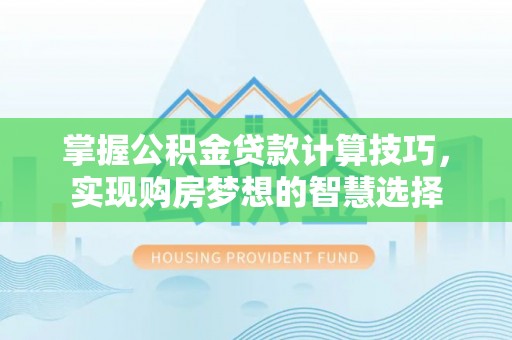 比如掌握公积金贷款计算技巧，实现购房梦想的智慧选择