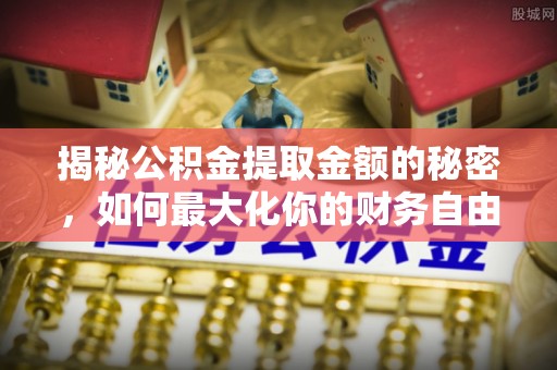 比如揭秘公积金提取金额的秘密，如何最大化你的财务自由