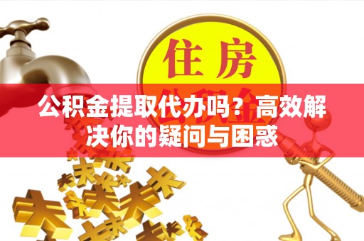 比如公积金提取代办吗？高效解决你的疑问与困惑