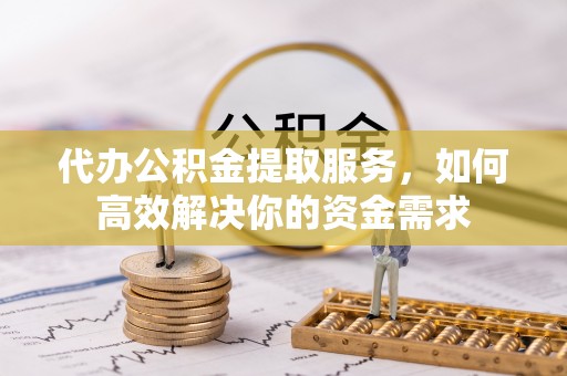 比如代办公积金提取服务，如何高效解决你的资金需求