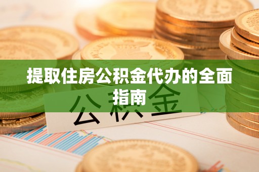 比如提取住房公积金代办的全面指南