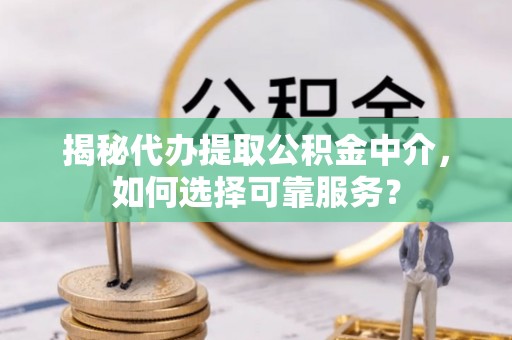 比如揭秘代办提取公积金中介，如何选择可靠服务？