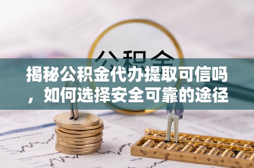 比如揭秘公积金代办提取可信吗，如何选择安全可靠的途径