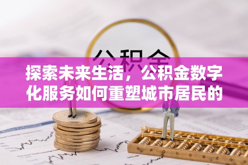 比如探索未来生活，公积金数字化服务如何重塑城市居民的便利体验