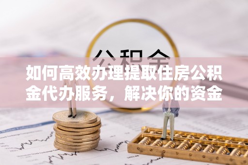 比如如何高效办理提取住房公积金代办服务，解决你的资金需求