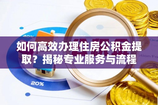 比如如何高效办理住房公积金提取？揭秘专业服务与流程