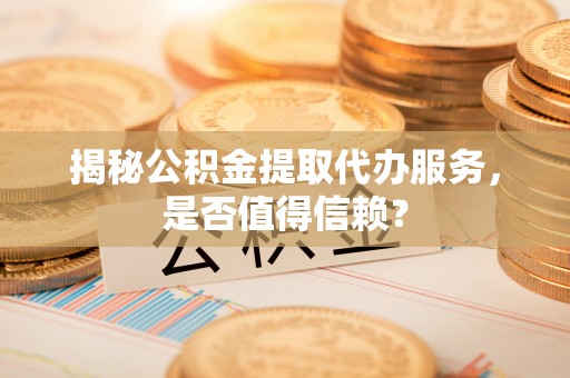 比如揭秘公积金提取代办服务，是否值得信赖？