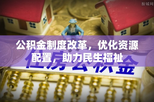 比如公积金制度改革，优化资源配置，助力民生福祉