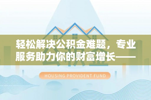比如轻松解决公积金难题，专业服务助力你的财富增长——代办公积金提取