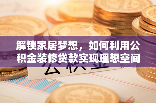 比如解锁家居梦想，如何利用公积金装修贷款实现理想空间