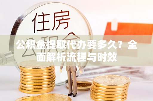 比如公积金提取代办要多久？全面解析流程与时效