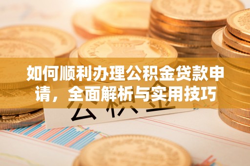 比如如何顺利办理公积金贷款申请，全面解析与实用技巧
