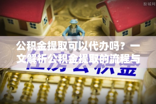 比如公积金提取可以代办吗？一文解析公积金提取的流程与注意事项