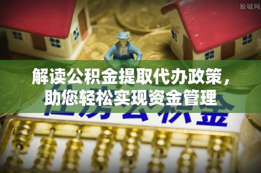 比如解读公积金提取代办政策，助您轻松实现资金管理