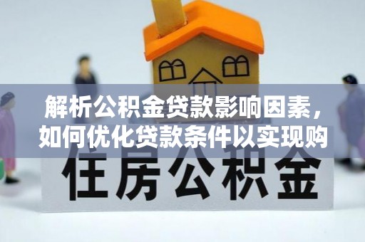 比如解析公积金贷款影响因素，如何优化贷款条件以实现购房梦想