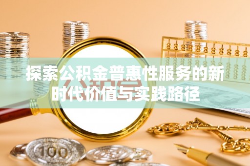 比如探索公积金普惠性服务的新时代价值与实践路径