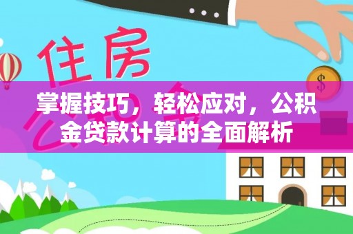 比如掌握技巧，轻松应对，公积金贷款计算的全面解析