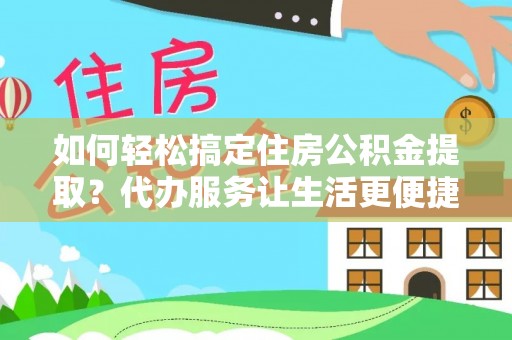 比如如何轻松搞定住房公积金提取？代办服务让生活更便捷