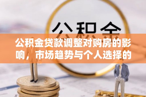 比如公积金贷款调整对购房的影响，市场趋势与个人选择的深度解析