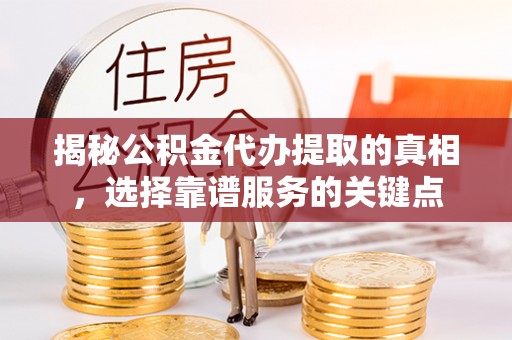 比如揭秘公积金代办提取的真相，选择靠谱服务的关键点