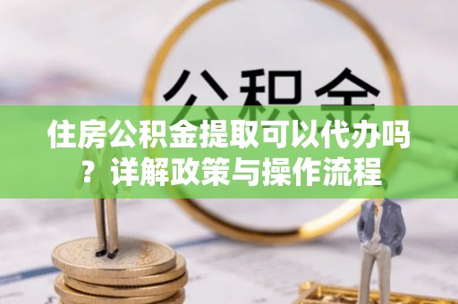 比如住房公积金提取可以代办吗？详解政策与操作流程