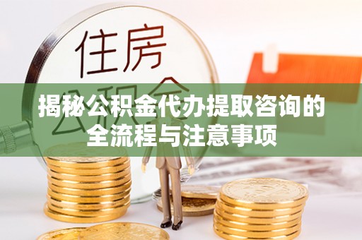 比如揭秘公积金代办提取咨询的全流程与注意事项