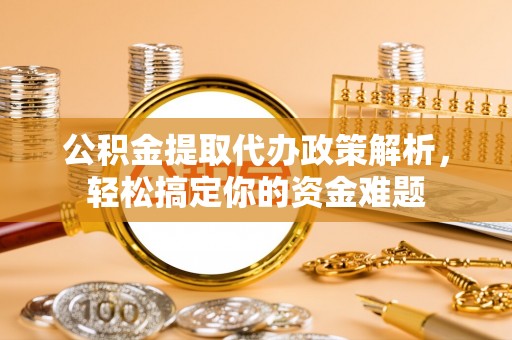 比如公积金提取代办政策解析，轻松搞定你的资金难题