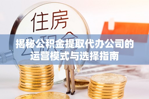 比如揭秘公积金提取代办公司的运营模式与选择指南