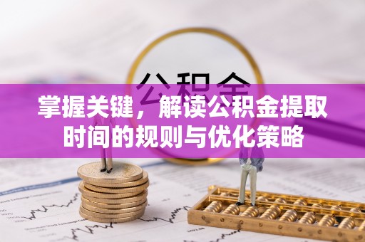 比如掌握关键，解读公积金提取时间的规则与优化策略