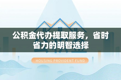 比如公积金代办提取服务，省时省力的明智选择