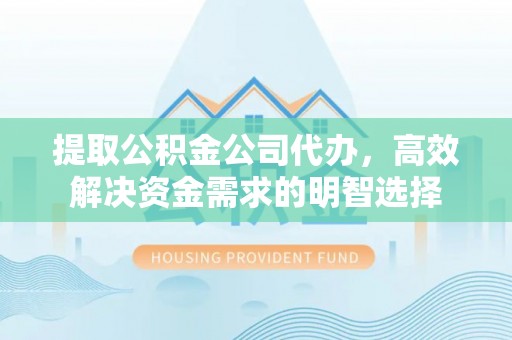 比如提取公积金公司代办，高效解决资金需求的明智选择