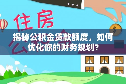 比如揭秘公积金贷款额度，如何优化你的财务规划？
