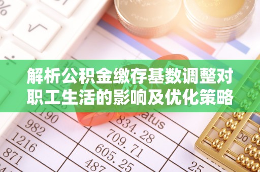 比如解析公积金缴存基数调整对职工生活的影响及优化策略