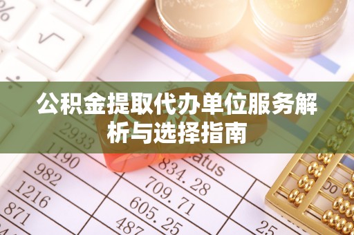 比如公积金提取代办单位服务解析与选择指南