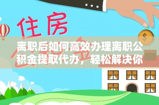 比如离职后如何高效办理离职公积金提取代办，轻松解决你的后顾之忧