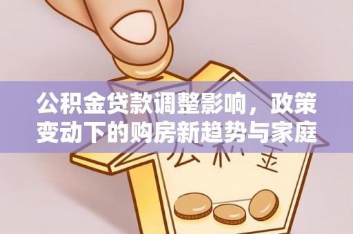 比如公积金贷款调整影响，政策变动下的购房新趋势与家庭财务规划