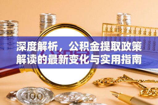 比如深度解析，公积金提取政策解读的最新变化与实用指南