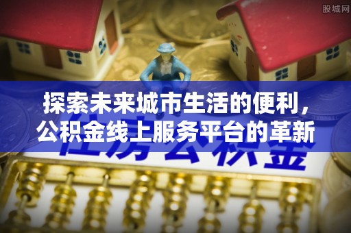 比如探索未来城市生活的便利，公积金线上服务平台的革新与机遇