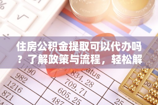 比如住房公积金提取可以代办吗？了解政策与流程，轻松解决你的疑问