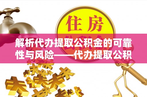 比如解析代办提取公积金的可靠性与风险——代办提取公积金靠谱吗
