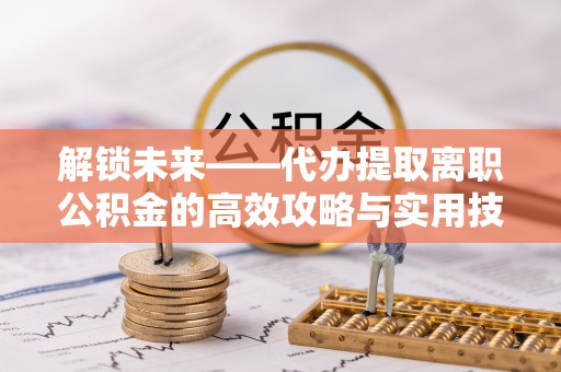 比如解锁未来——代办提取离职公积金的高效攻略与实用技巧